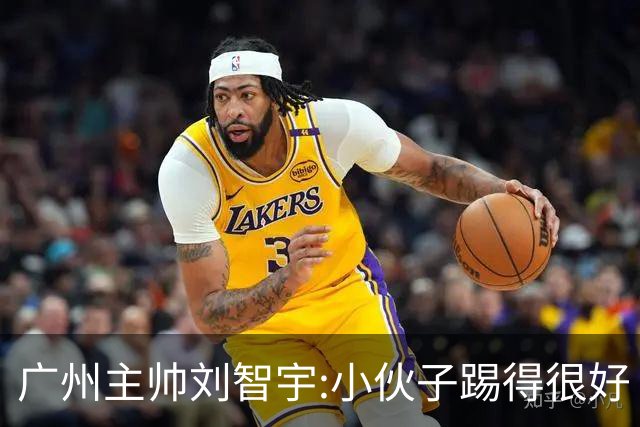 广州主帅刘智宇:小伙子踢得很好 丢球因身材劣势
