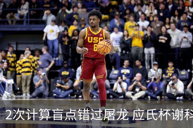 2次计算盲点错过屠龙 应氏杯谢科1点之差负一力辽